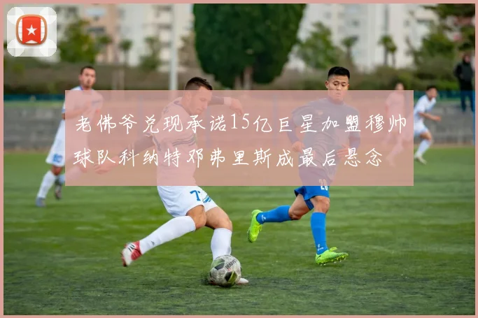 老佛爷兑现承诺15亿巨星加盟穆帅球队科纳特邓弗里斯成最后悬念