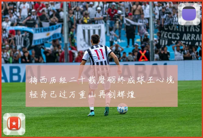梅西历经二十载磨砺终成球王心境轻舟已过万重山再创辉煌