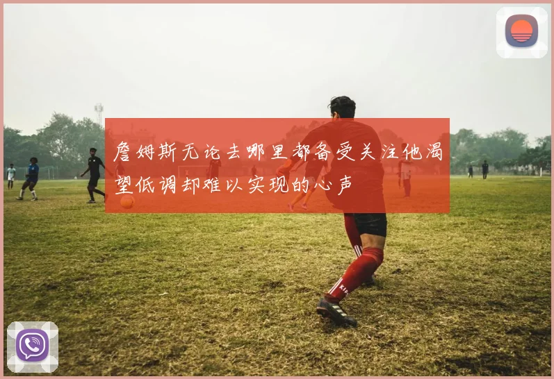 詹姆斯无论去哪里都备受关注他渴望低调却难以实现的心声