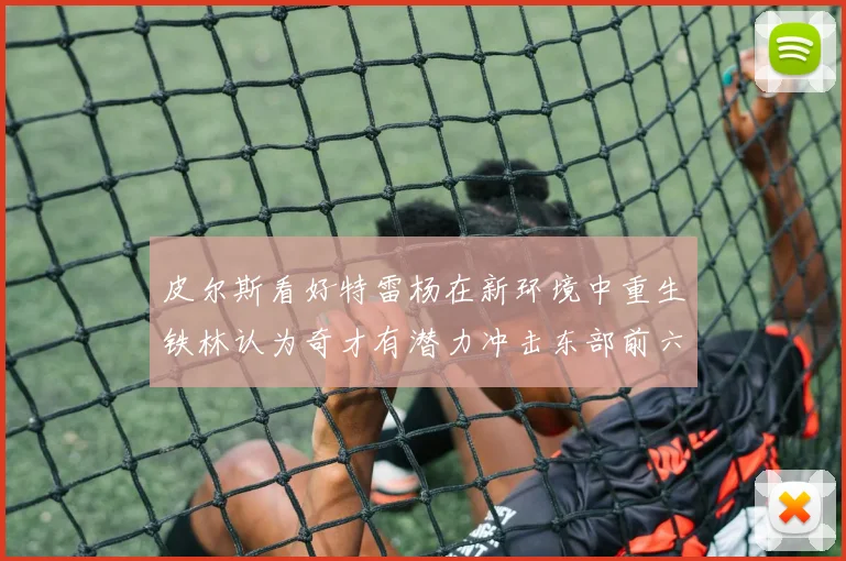 皮尔斯看好特雷杨在新环境中重生铁林认为奇才有潜力冲击东部前六名