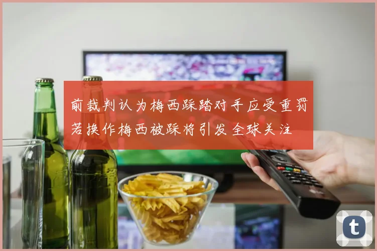 前裁判认为梅西踩踏对手应受重罚若换作梅西被踩将引发全球关注
