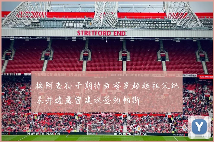 梅阿查孙子期待劳塔罗超越祖父纪录并透露曾建议签约帕斯