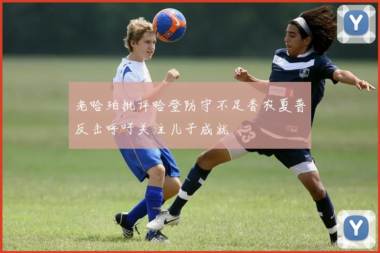 老哈珀批评哈登防守不足香农夏普反击呼吁关注儿子成就