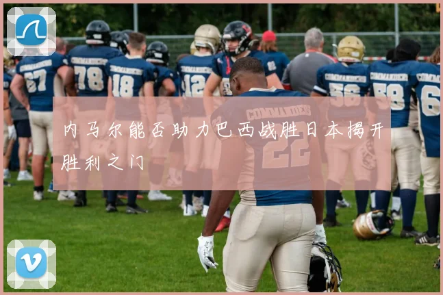 内马尔能否助力巴西战胜日本揭开胜利之门