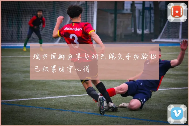 瑞典国脚分享与姆巴佩交手经验称已积累防守心得
