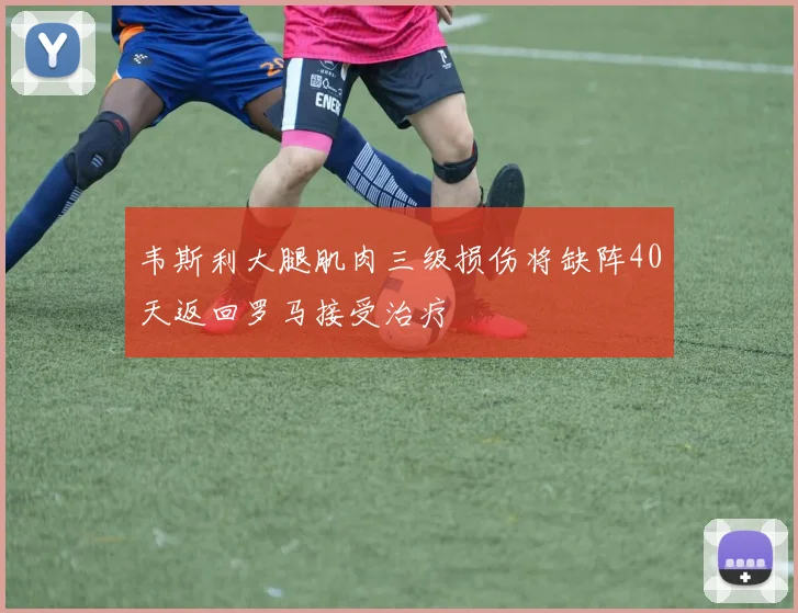 韦斯利大腿肌肉三级损伤将缺阵40天返回罗马接受治疗