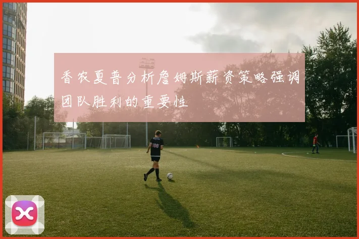 香农夏普分析詹姆斯薪资策略强调团队胜利的重要性