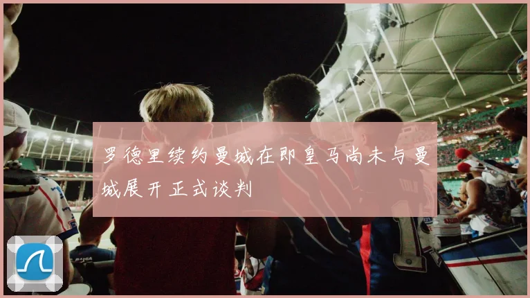 罗德里续约曼城在即皇马尚未与曼城展开正式谈判