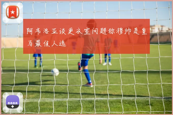 阿韦洛亚谈更衣室问题称穆帅是皇马最佳人选