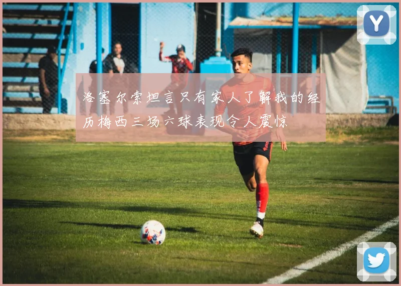 洛塞尔索坦言只有家人了解我的经历梅西三场六球表现令人震惊