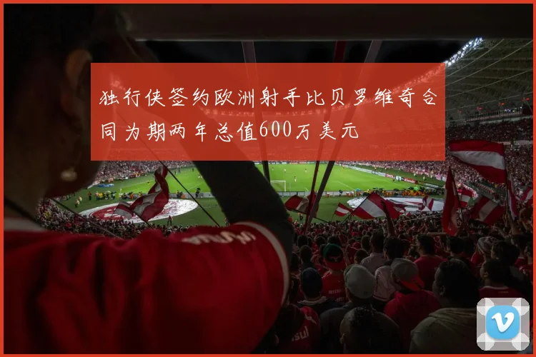 独行侠签约欧洲射手比贝罗维奇合同为期两年总值600万美元