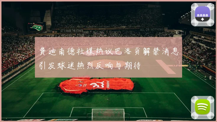 费迪南德社媒热议巴洛贡解禁消息引发球迷热烈反响与期待
