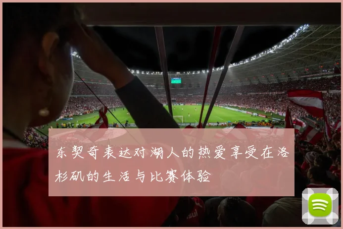 东契奇表达对湖人的热爱享受在洛杉矶的生活与比赛体验
