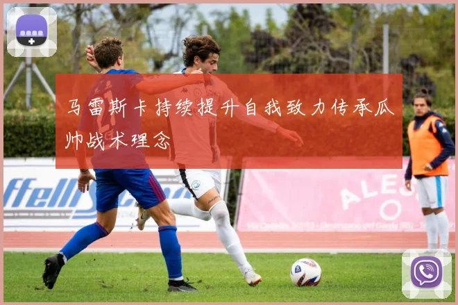 马雷斯卡持续提升自我致力传承瓜帅战术理念