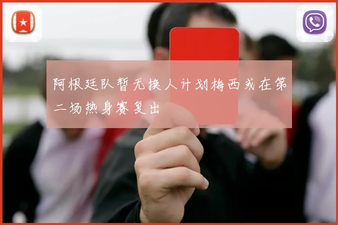 阿根廷队暂无换人计划梅西或在第二场热身赛复出