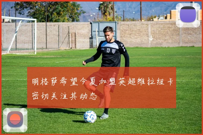 明格萨希望今夏加盟英超维拉纽卡密切关注其动态