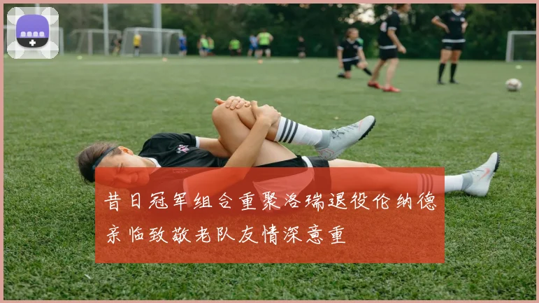 昔日冠军组合重聚洛瑞退役伦纳德亲临致敬老队友情深意重