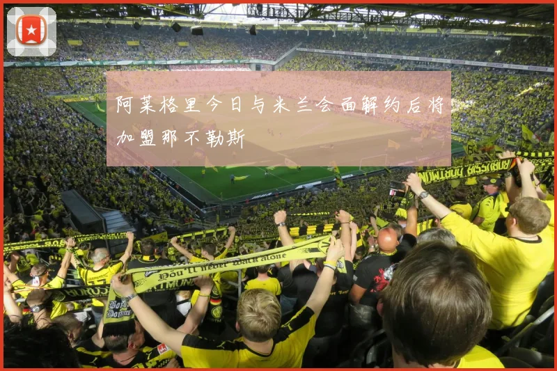 阿莱格里今日与米兰会面解约后将加盟那不勒斯