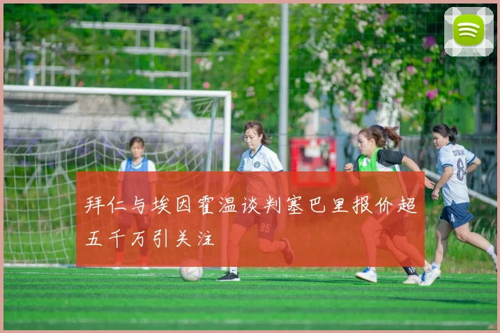 拜仁与埃因霍温谈判塞巴里报价超五千万引关注